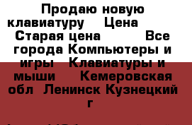 “Продаю новую клавиатуру“ › Цена ­ 500 › Старая цена ­ 750 - Все города Компьютеры и игры » Клавиатуры и мыши   . Кемеровская обл.,Ленинск-Кузнецкий г.